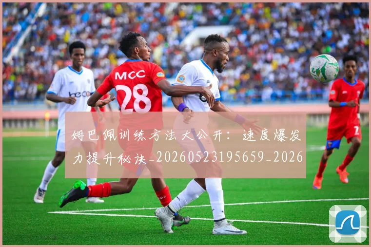 姆巴佩训练方法大公开:速度爆发力提升秘诀_20260523195659_20260703232148