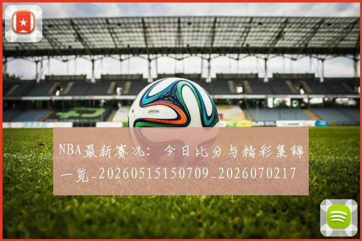 NBA最新赛况：今日比分与精彩集锦一览_20260515150709_20260702170726_20260714213650