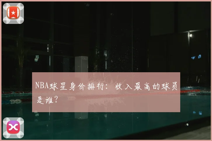 NBA球星身价排行：收入最高的球员是谁？