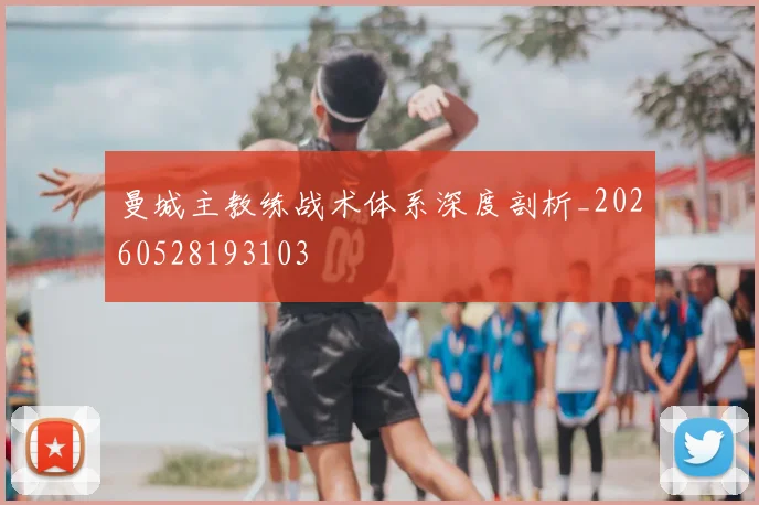 曼城主教练战术体系深度剖析_20260528193103