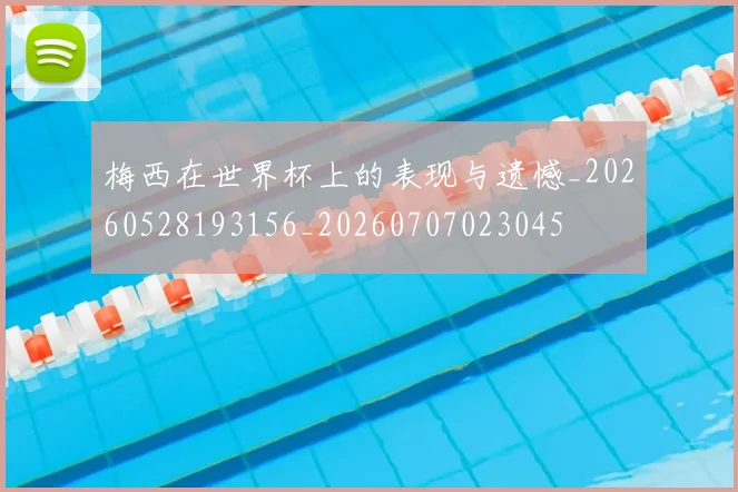 梅西在世界杯上的表现与遗憾_20260528193156_20260707023045
