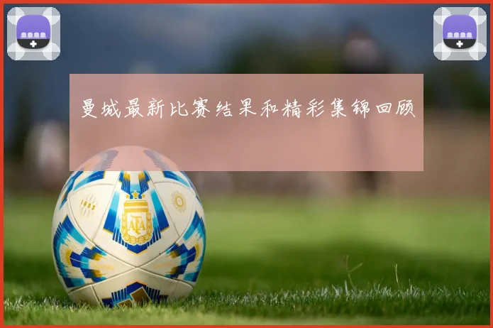 曼城最新比赛结果和精彩集锦回顾