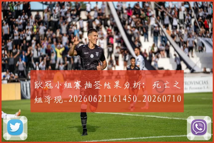 欧冠小组赛抽签结果分析：死亡之组浮现_20260621161450_20260710002712
