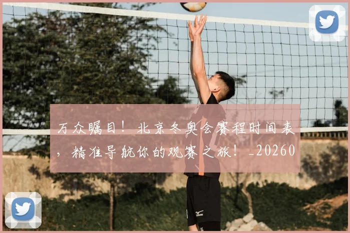 万众瞩目！北京冬奥会赛程时间表，精准导航你的观赛之旅！_20260702173114
