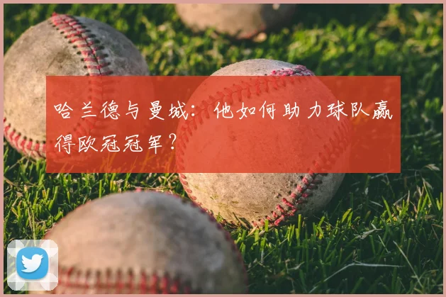哈兰德与曼城：他如何助力球队赢得欧冠冠军？