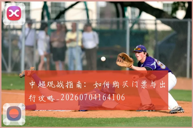 中超观战指南：如何购买门票与出行攻略_20260704164106
