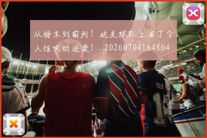 从榜末到前列！这支球队上演了令人惊叹的逆袭！_20260704164804
