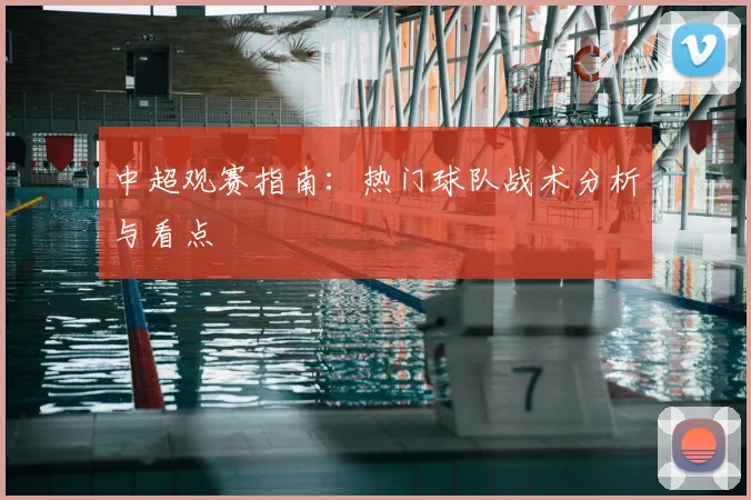 中超观赛指南:热门球队战术分析与看点
