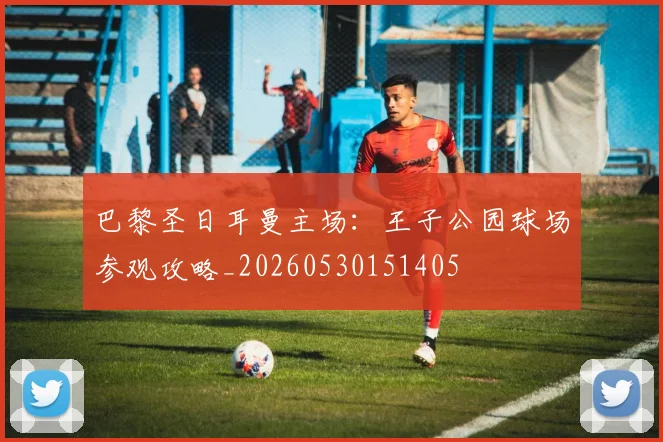 巴黎圣日耳曼主场：王子公园球场参观攻略_20260530151405