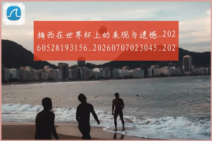 梅西在世界杯上的表现与遗憾_20260528193156_20260707023045_20260731180819