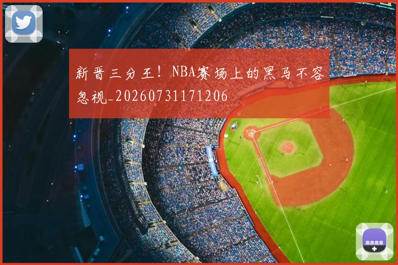 新晋三分王！NBA赛场上的黑马不容忽视_20260731171206