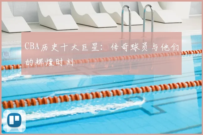 CBA历史十大巨星：传奇球员与他们的辉煌时刻