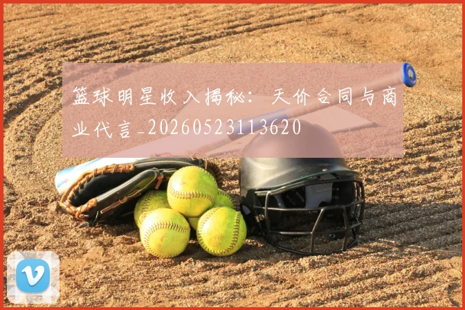 篮球明星收入揭秘：天价合同与商业代言_20260523113620