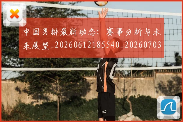 中国男排最新动态：赛事分析与未来展望_20260612185540_20260703203259