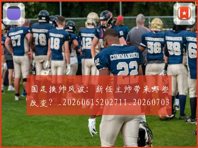 国足换帅风波：新任主帅带来哪些改变？_20260615202711_20260703223849