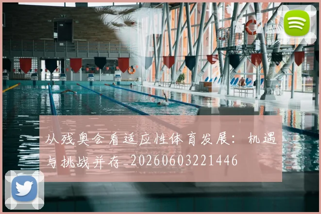 从残奥会看适应性体育发展:机遇与挑战并存_20260603221446