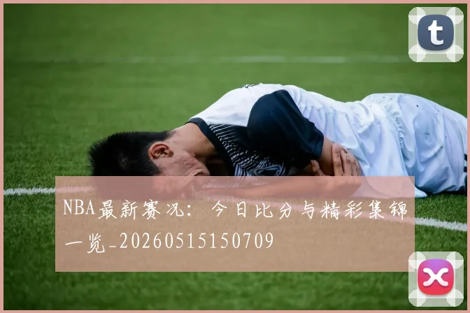 NBA最新赛况:今日比分与精彩集锦一览_20260515150709