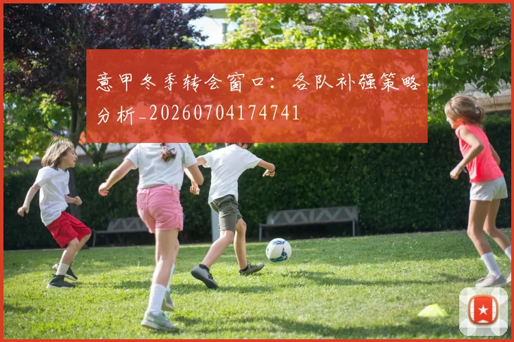 意甲冬季转会窗口:各队补强策略分析_20260704174741