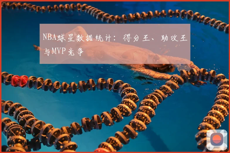 NBA球星数据统计:得分王、助攻王与MVP竞争