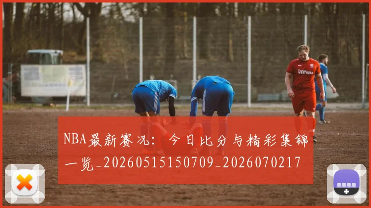 NBA最新赛况:今日比分与精彩集锦一览_20260515150709_20260702170726_20260714213650