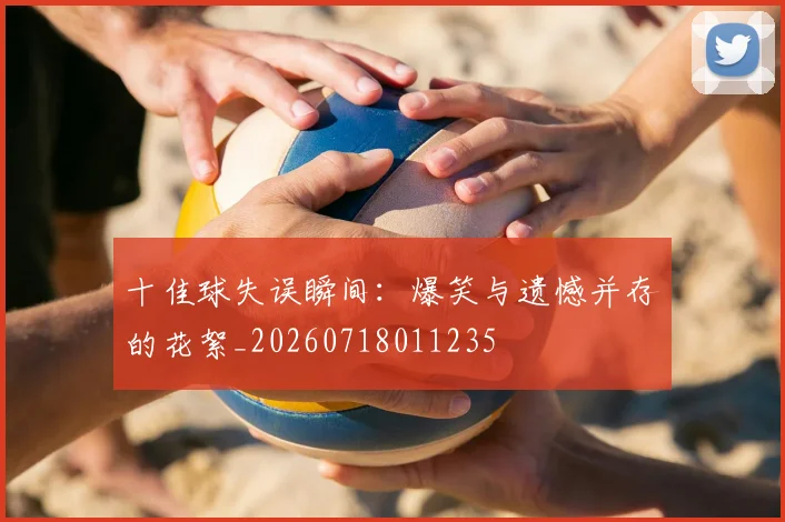 十佳球失误瞬间：爆笑与遗憾并存的花絮_20260718011235