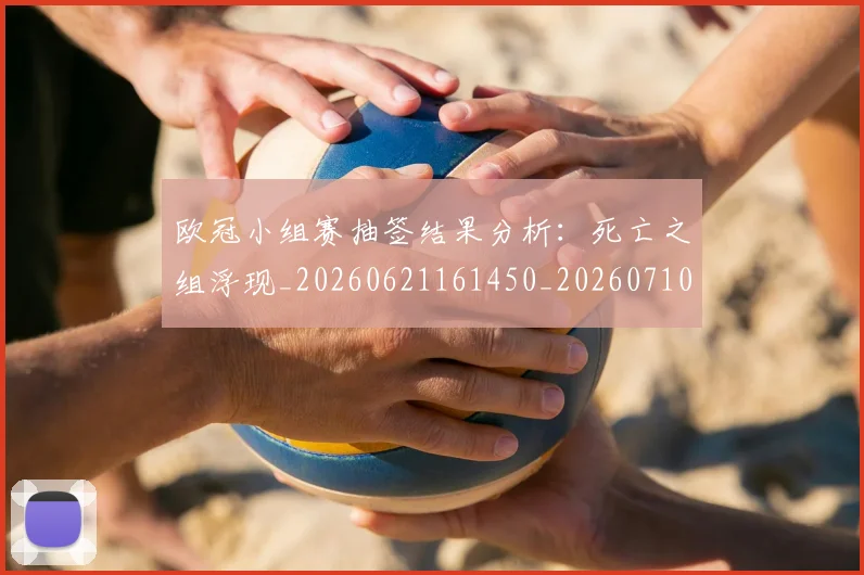 欧冠小组赛抽签结果分析：死亡之组浮现_20260621161450_20260710002712