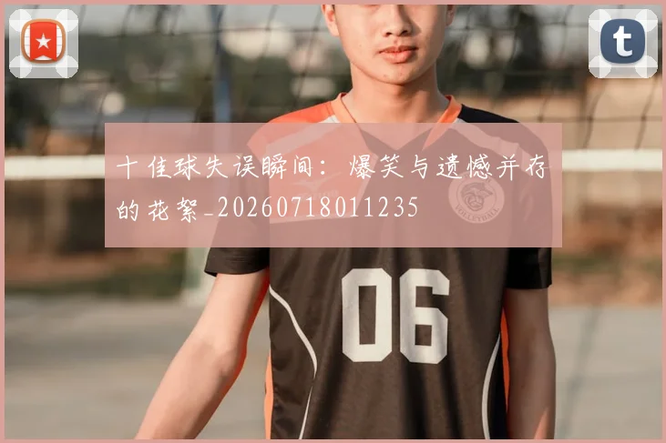 十佳球失误瞬间:爆笑与遗憾并存的花絮_20260718011235