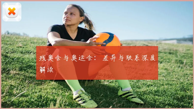 残奥会与奥运会：差异与联系深度解读