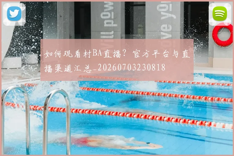 如何观看村BA直播？官方平台与直播渠道汇总_20260703230818