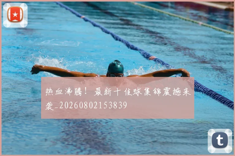 热血沸腾！最新十佳球集锦震撼来袭_20260802153839