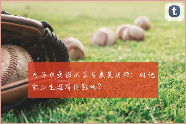 内马尔受伤记录与康复历程:对他职业生涯有何影响?