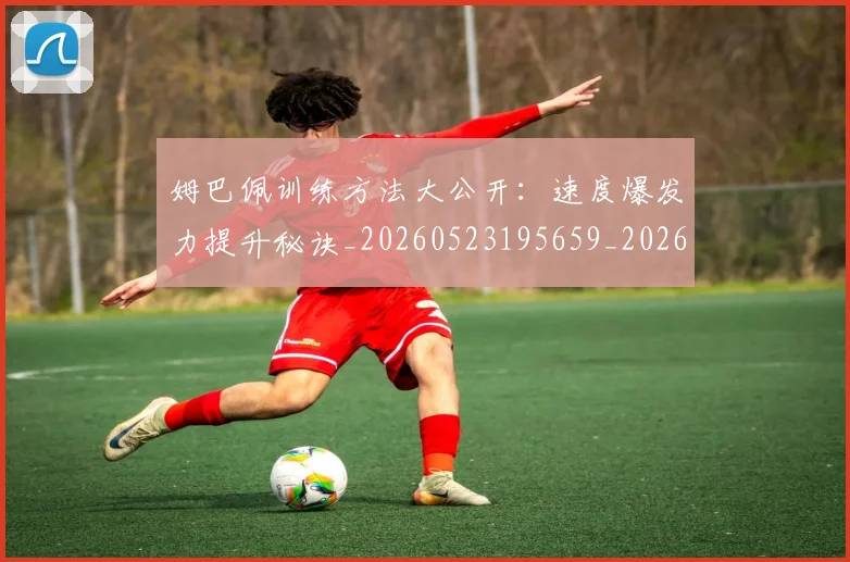 姆巴佩训练方法大公开：速度爆发力提升秘诀_20260523195659_20260703232148_20260720190618