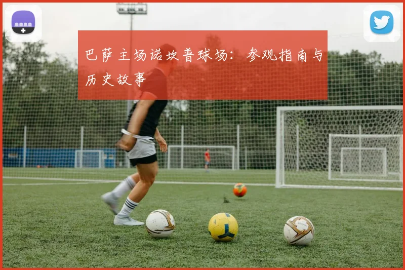 巴萨主场诺坎普球场：参观指南与历史故事