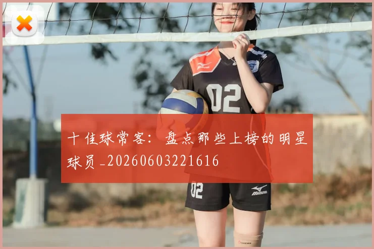 十佳球常客：盘点那些上榜的明星球员_20260603221616