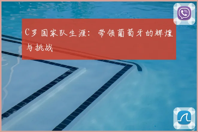 C罗国家队生涯：带领葡萄牙的辉煌与挑战