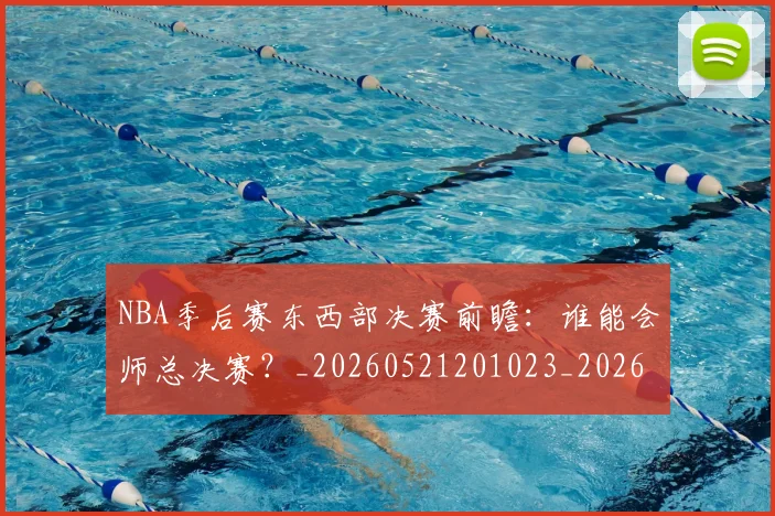 NBA季后赛东西部决赛前瞻：谁能会师总决赛？_20260521201023_20260701215608