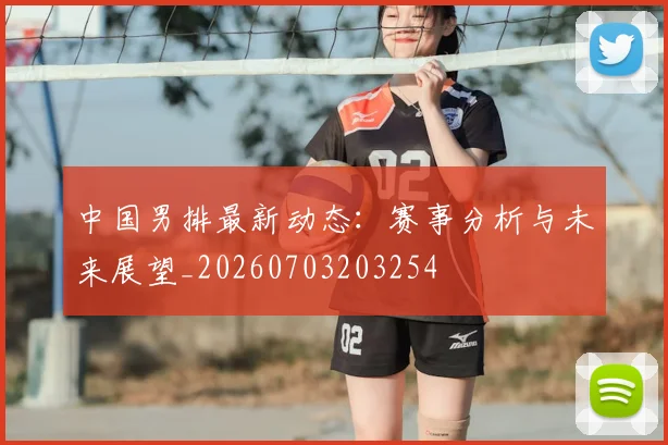 中国男排最新动态:赛事分析与未来展望_20260703203254