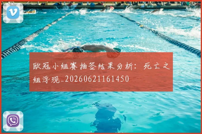 欧冠小组赛抽签结果分析：死亡之组浮现_20260621161450