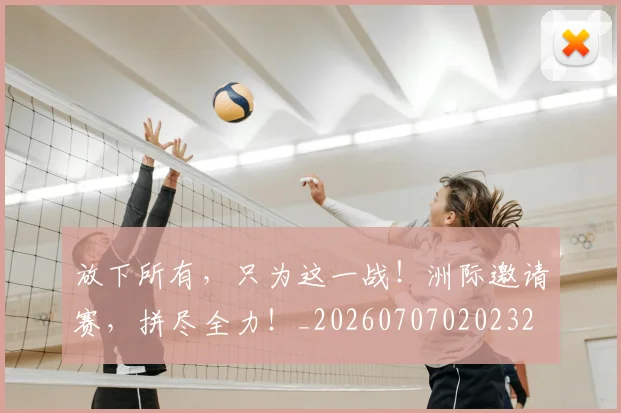 放下所有，只为这一战！洲际邀请赛，拼尽全力！_20260707020232
