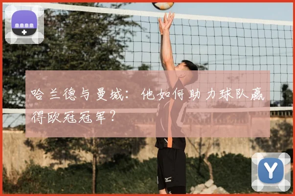 哈兰德与曼城：他如何助力球队赢得欧冠冠军？