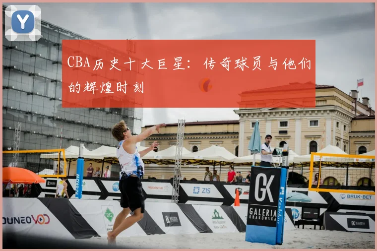 CBA历史十大巨星:传奇球员与他们的辉煌时刻