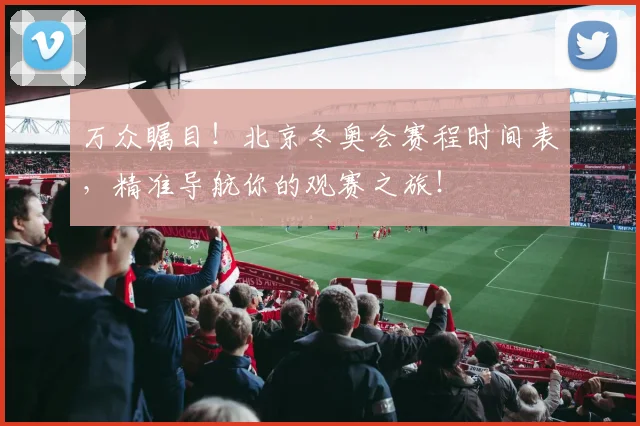 万众瞩目！北京冬奥会赛程时间表，精准导航你的观赛之旅！