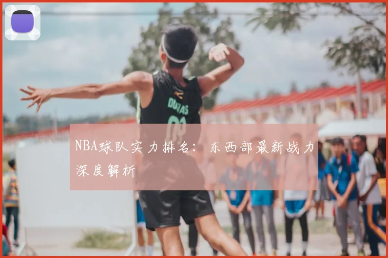 NBA球队实力排名：东西部最新战力深度解析