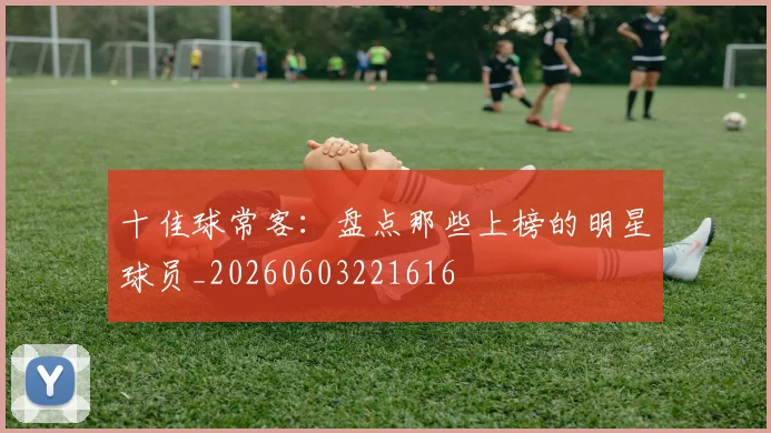 十佳球常客：盘点那些上榜的明星球员_20260603221616