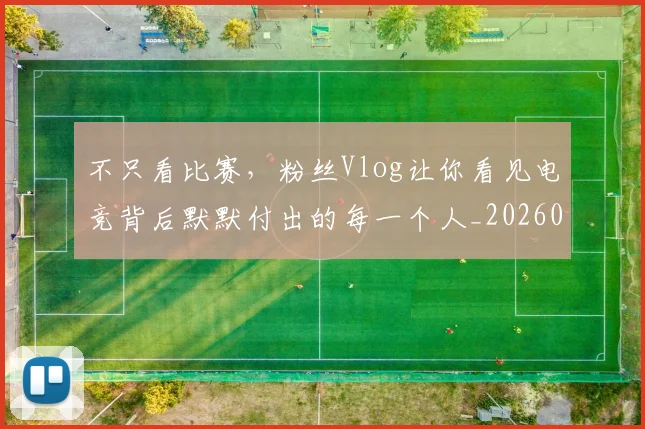 不只看比赛，粉丝Vlog让你看见电竞背后默默付出的每一个人_20260715185318