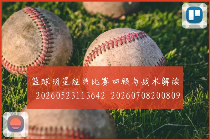 篮球明星经典比赛回顾与战术解读_20260523113642_20260708200809