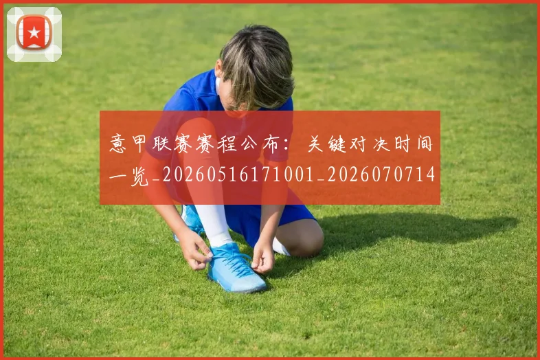 意甲联赛赛程公布：关键对决时间一览_20260516171001_20260707143542_20260723180400