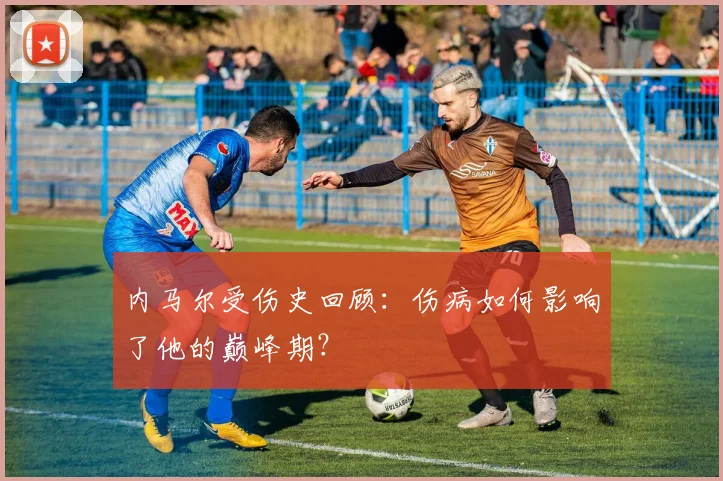 内马尔受伤史回顾:伤病如何影响了他的巅峰期?