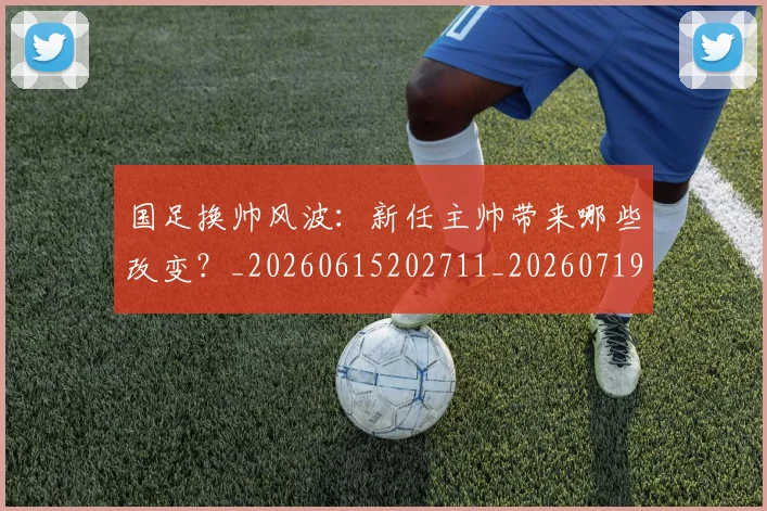 国足换帅风波:新任主帅带来哪些改变?_20260615202711_20260719164220