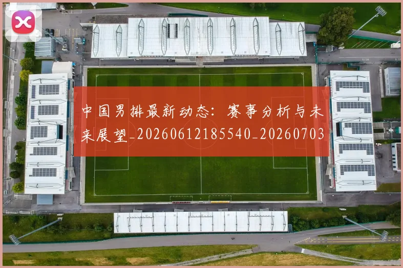 中国男排最新动态:赛事分析与未来展望_20260612185540_20260703203259
